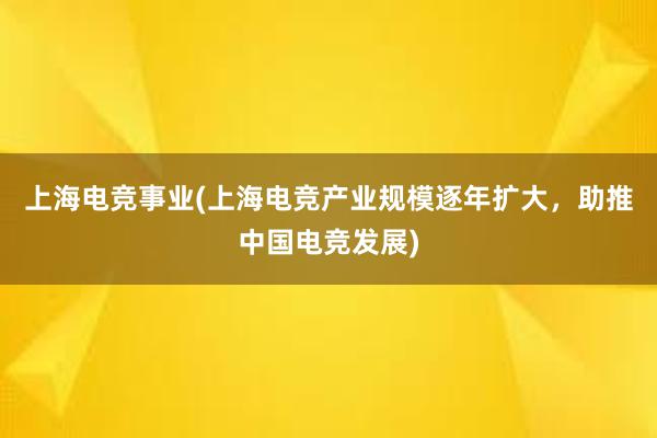 上海电竞事业(上海电竞产业规模逐年扩大，助推中国电竞发展)