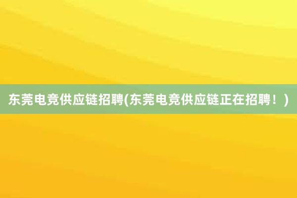 东莞电竞供应链招聘(东莞电竞供应链正在招聘！)