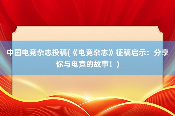 中国电竞杂志投稿(《电竞杂志》征稿启示：分享你与电竞的故事！)