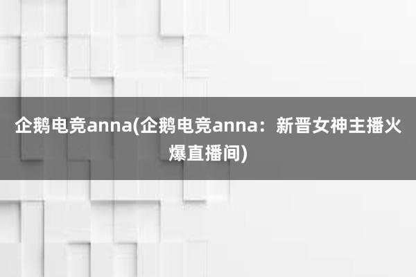 企鹅电竞anna(企鹅电竞anna：新晋女神主播火爆直播间)