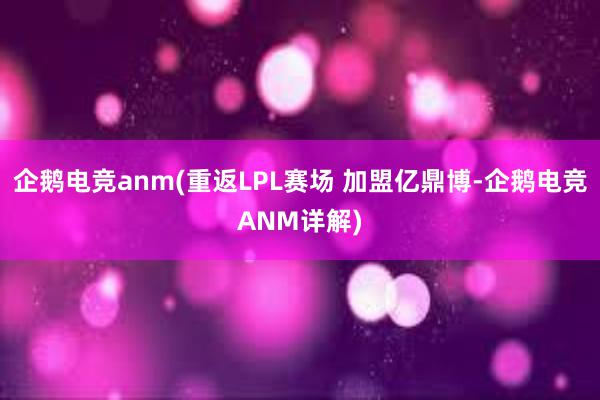 企鹅电竞anm(重返LPL赛场 加盟亿鼎博-企鹅电竞ANM详解)