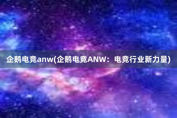 企鹅电竞anw(企鹅电竞ANW：电竞行业新力量)