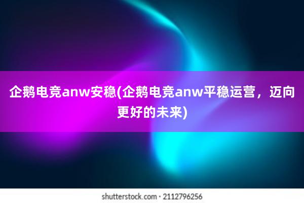 企鹅电竞anw安稳(企鹅电竞anw平稳运营，迈向更好的未来)