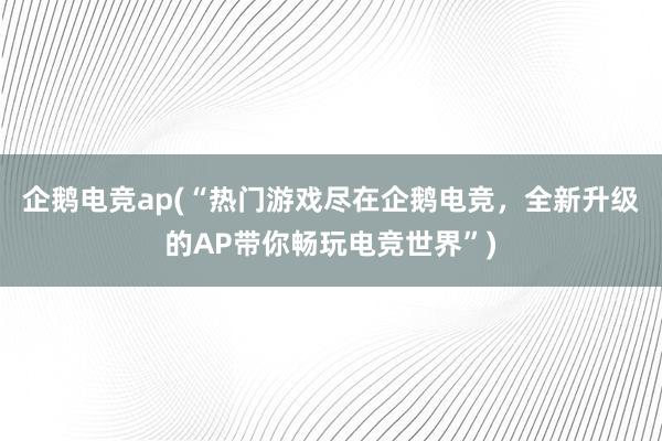 企鹅电竞ap(“热门游戏尽在企鹅电竞，全新升级的AP带你畅玩电竞世界”)