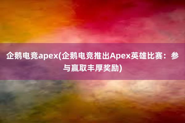 企鹅电竞apex(企鹅电竞推出Apex英雄比赛：参与赢取丰厚奖励)