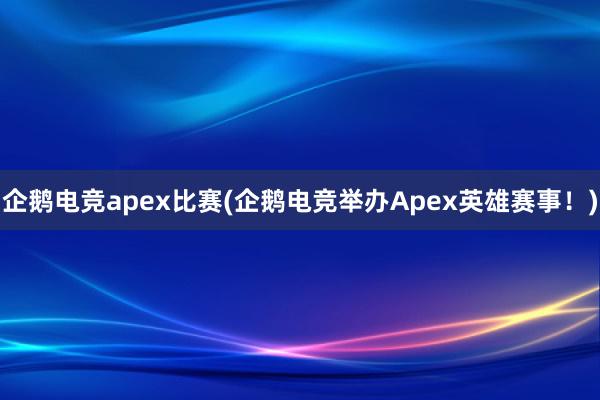 企鹅电竞apex比赛(企鹅电竞举办Apex英雄赛事！)