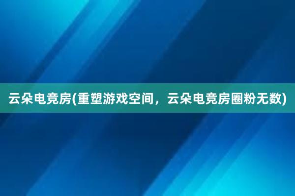 云朵电竞房(重塑游戏空间，云朵电竞房圈粉无数)