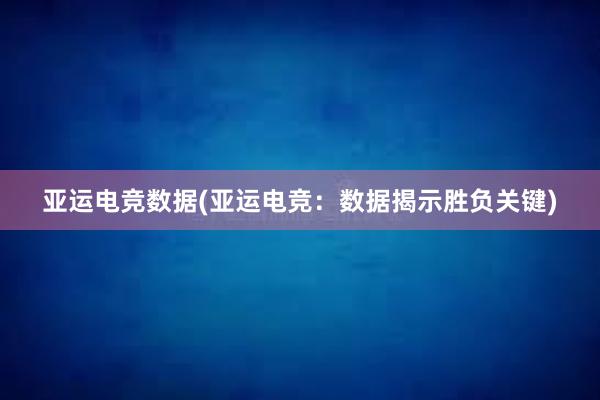 亚运电竞数据(亚运电竞：数据揭示胜负关键)