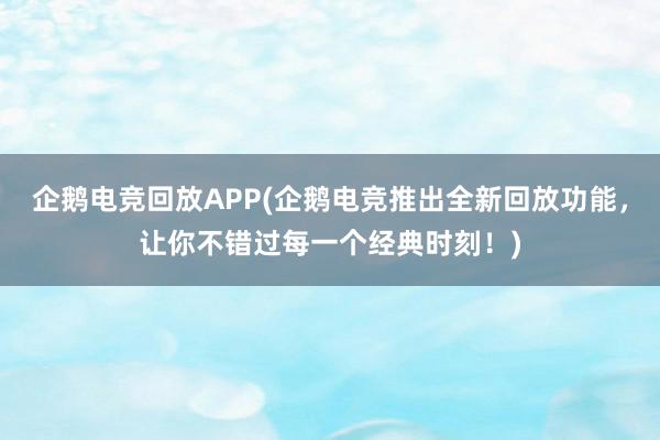 企鹅电竞回放APP(企鹅电竞推出全新回放功能，让你不错过每一个经典时刻！)