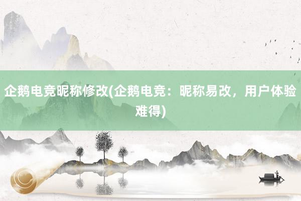 企鹅电竞昵称修改(企鹅电竞：昵称易改，用户体验难得)