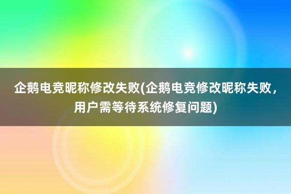 企鹅电竞昵称修改失败(企鹅电竞修改昵称失败，用户需等待系统修复问题)