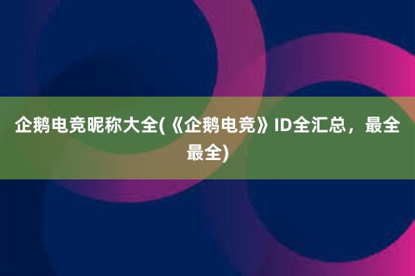 企鹅电竞昵称大全(《企鹅电竞》ID全汇总，最全最全)