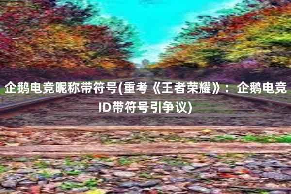 企鹅电竞昵称带符号(重考《王者荣耀》：企鹅电竞ID带符号引争议)