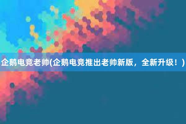 企鹅电竞老帅(企鹅电竞推出老帅新版，全新升级！)