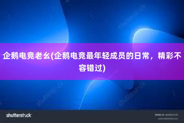 企鹅电竞老幺(企鹅电竞最年轻成员的日常，精彩不容错过)