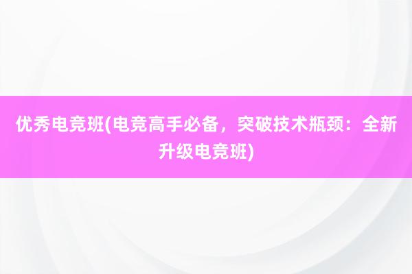 优秀电竞班(电竞高手必备，突破技术瓶颈：全新升级电竞班)