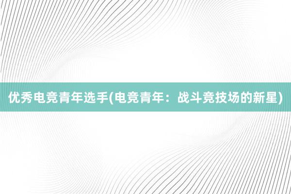 优秀电竞青年选手(电竞青年：战斗竞技场的新星)