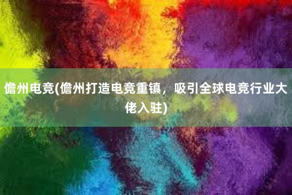 儋州电竞(儋州打造电竞重镇，吸引全球电竞行业大佬入驻)