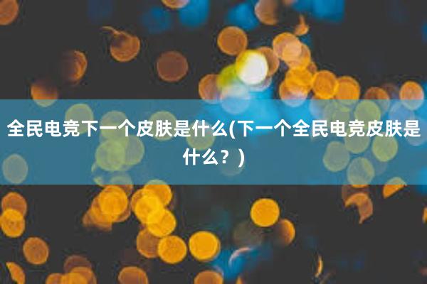 全民电竞下一个皮肤是什么(下一个全民电竞皮肤是什么？)