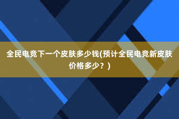 全民电竞下一个皮肤多少钱(预计全民电竞新皮肤价格多少？)