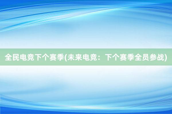 全民电竞下个赛季(未来电竞：下个赛季全员参战)