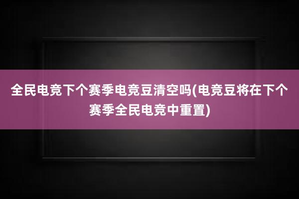 全民电竞下个赛季电竞豆清空吗(电竞豆将在下个赛季全民电竞中重置)