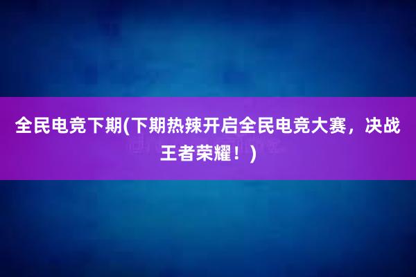 全民电竞下期(下期热辣开启全民电竞大赛，决战王者荣耀！)