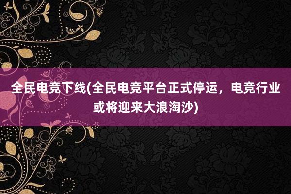 全民电竞下线(全民电竞平台正式停运，电竞行业或将迎来大浪淘沙)