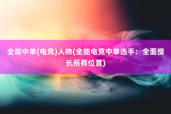 全能中单(电竞)人物(全能电竞中单选手：全面擅长所有位置)