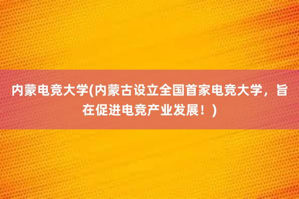 内蒙电竞大学(内蒙古设立全国首家电竞大学，旨在促进电竞产业发展！)