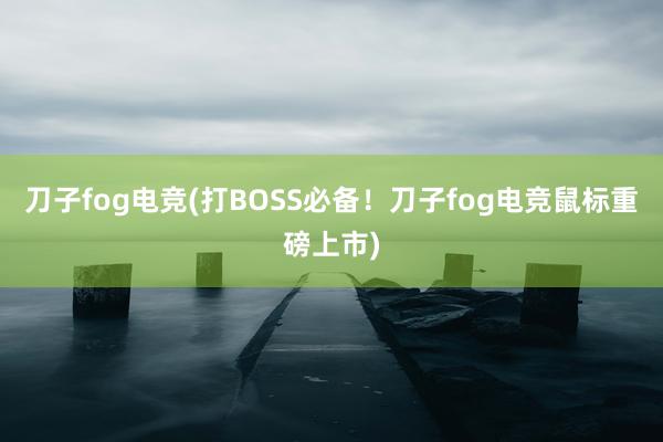 刀子fog电竞(打BOSS必备！刀子fog电竞鼠标重磅上市)