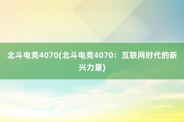 北斗电竞4070(北斗电竞4070：互联网时代的新兴力量)