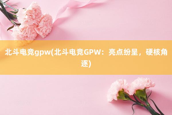 北斗电竞gpw(北斗电竞GPW：亮点纷呈，硬核角逐)