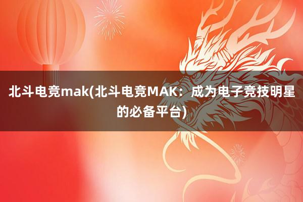 北斗电竞mak(北斗电竞MAK：成为电子竞技明星的必备平台)