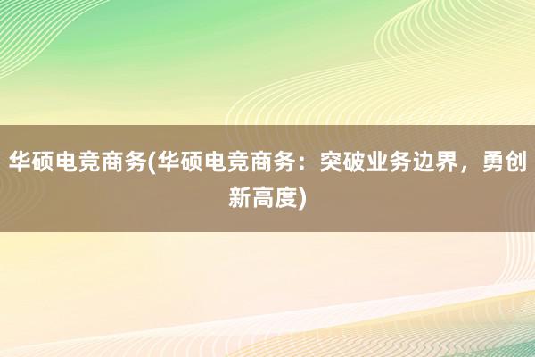 华硕电竞商务(华硕电竞商务：突破业务边界，勇创新高度)