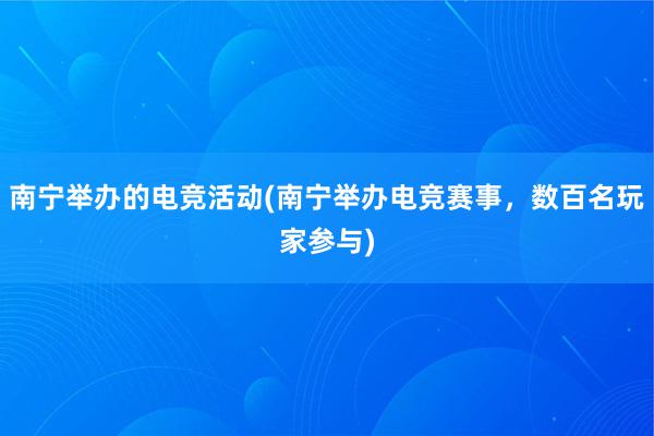 南宁举办的电竞活动(南宁举办电竞赛事，数百名玩家参与)