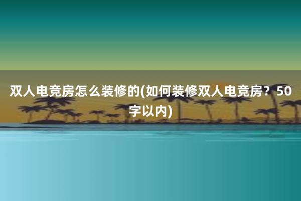 双人电竞房怎么装修的(如何装修双人电竞房？50字以内)