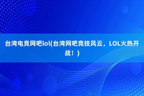 台湾电竞网吧lol(台湾网吧竞技风云，LOL火热开战！)