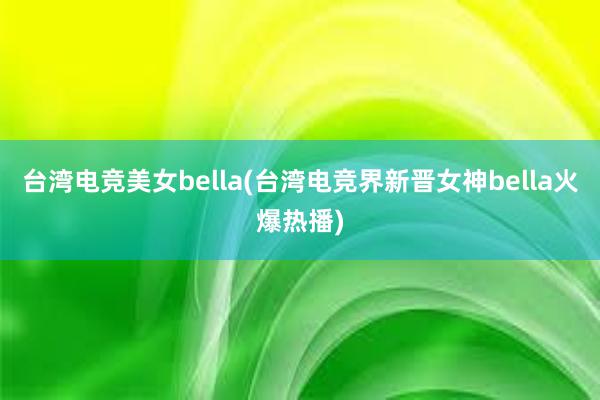 台湾电竞美女bella(台湾电竞界新晋女神bella火爆热播)