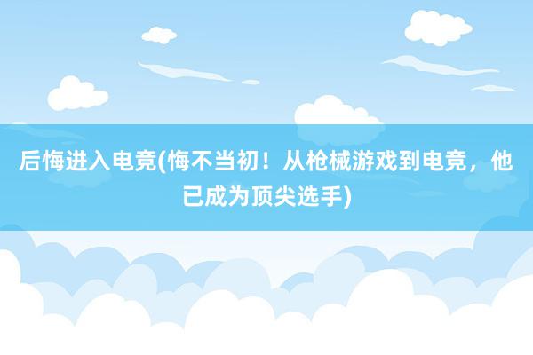 后悔进入电竞(悔不当初！从枪械游戏到电竞，他已成为顶尖选手)