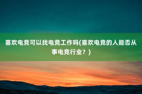 喜欢电竞可以找电竞工作吗(喜欢电竞的人能否从事电竞行业？)