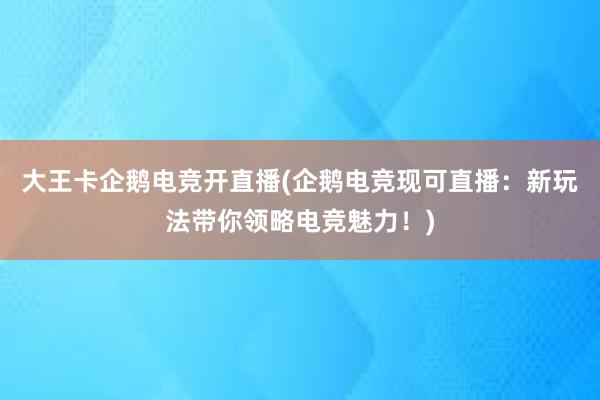 大王卡企鹅电竞开直播(企鹅电竞现可直播：新玩法带你领略电竞魅力！)