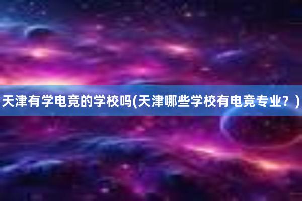 天津有学电竞的学校吗(天津哪些学校有电竞专业？)