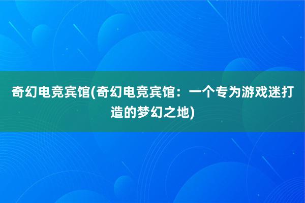 奇幻电竞宾馆(奇幻电竞宾馆：一个专为游戏迷打造的梦幻之地)