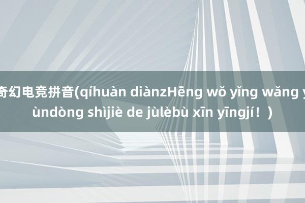 奇幻电竞拼音(qíhuàn diànzHēng wǒ yǐng wǎng yùndòng shìjiè de jùlèbù xīn yīngjí！)