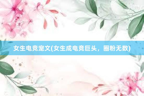 女生电竞宠文(女生成电竞巨头，圈粉无数)