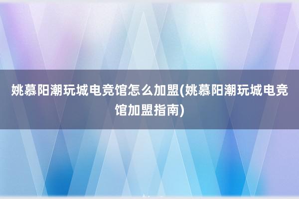 姚慕阳潮玩城电竞馆怎么加盟(姚慕阳潮玩城电竞馆加盟指南)