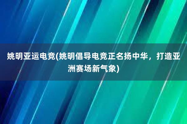 姚明亚运电竞(姚明倡导电竞正名扬中华，打造亚洲赛场新气象)