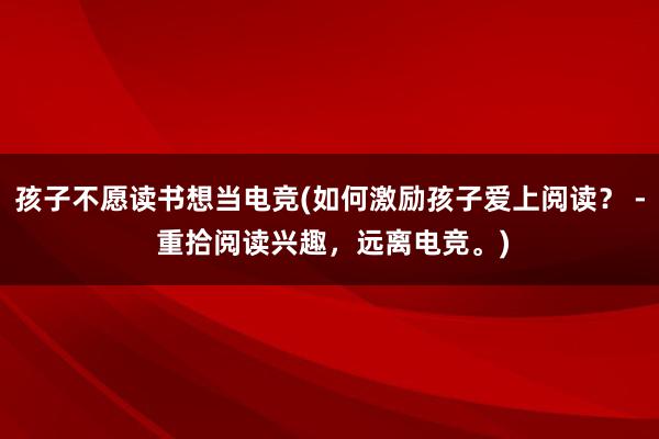 孩子不愿读书想当电竞(如何激励孩子爱上阅读？ - 重拾阅读兴趣，远离电竞。)