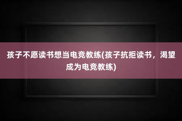 孩子不愿读书想当电竞教练(孩子抗拒读书，渴望成为电竞教练)